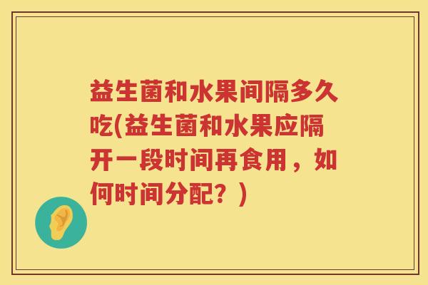 益生菌和水果间隔多久吃(益生菌和水果应隔开一段时间再食用，如何时间分配？)