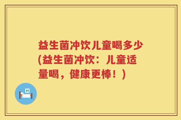 益生菌冲饮儿童喝多少(益生菌冲饮：儿童适量喝，健康更棒！)