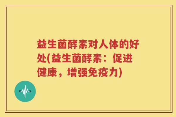 益生菌酵素对人体的好处(益生菌酵素：促进健康，增强免疫力)
