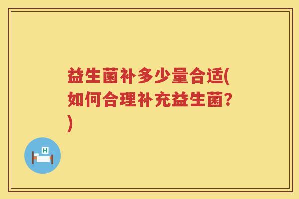 益生菌补多少量合适(如何合理补充益生菌？)