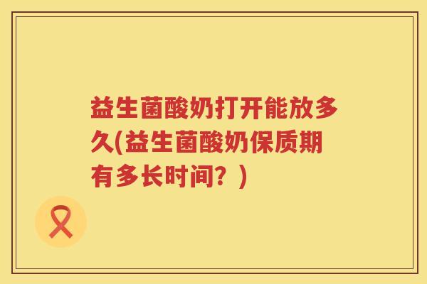 益生菌酸奶打开能放多久(益生菌酸奶保质期有多长时间？)