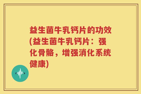 益生菌牛乳钙片的功效(益生菌牛乳钙片：强化骨骼，增强消化系统健康)