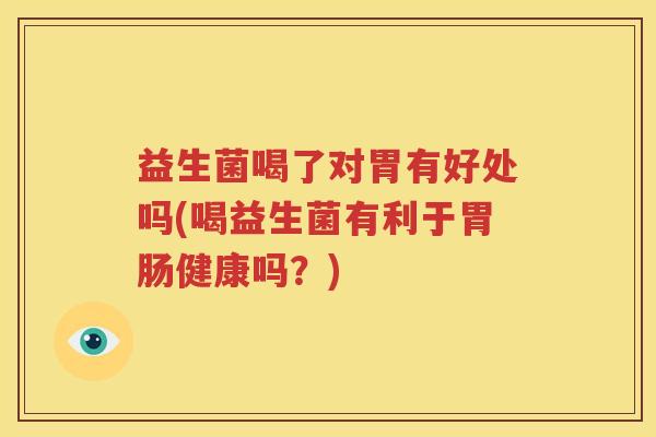 益生菌喝了对胃有好处吗(喝益生菌有利于胃肠健康吗？)