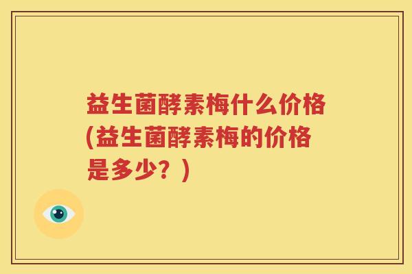 益生菌酵素梅什么价格(益生菌酵素梅的价格是多少？)