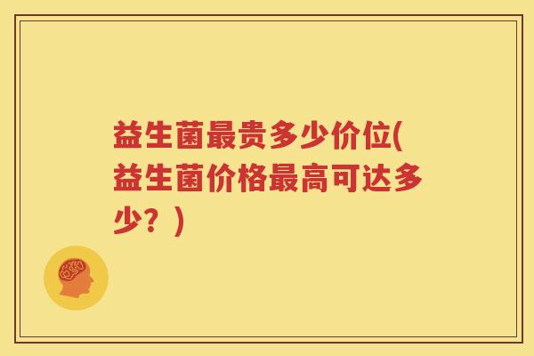 益生菌最贵多少价位(益生菌价格最高可达多少？)