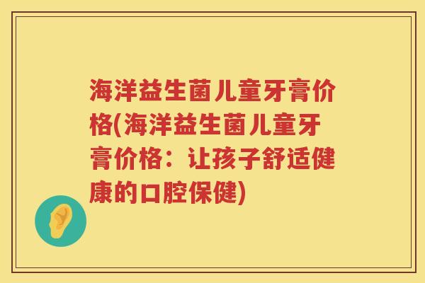 海洋益生菌儿童牙膏价格(海洋益生菌儿童牙膏价格：让孩子舒适健康的口腔保健)