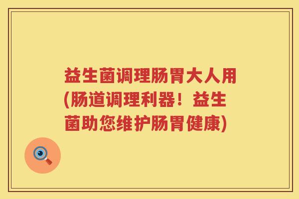 益生菌调理肠胃大人用(肠道调理利器！益生菌助您维护肠胃健康)