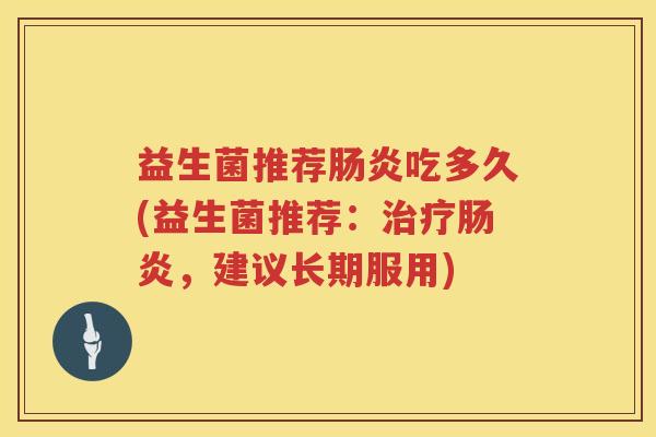 益生菌推荐肠炎吃多久(益生菌推荐：治疗肠炎，建议长期服用)