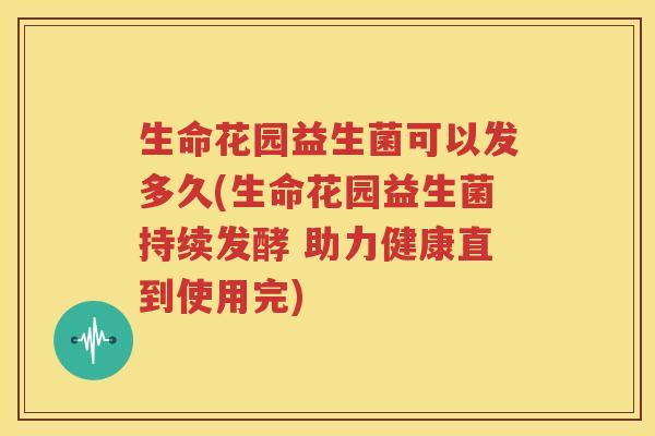 生命花园益生菌可以发多久(生命花园益生菌持续发酵 助力健康直到使用完)