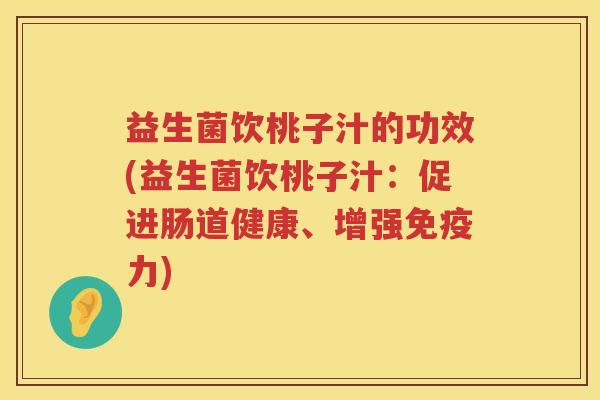益生菌饮桃子汁的功效(益生菌饮桃子汁：促进肠道健康、增强免疫力)
