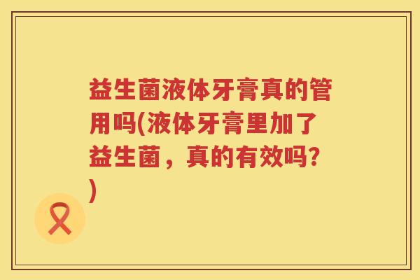 益生菌液体牙膏真的管用吗(液体牙膏里加了益生菌，真的有效吗？)