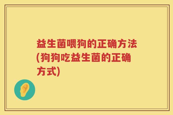益生菌喂狗的正确方法(狗狗吃益生菌的正确方式)