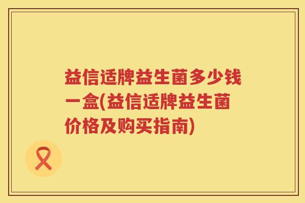 益信适牌益生菌多少钱一盒(益信适牌益生菌价格及购买指南)
