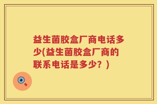 益生菌胶盒厂商电话多少(益生菌胶盒厂商的联系电话是多少？)