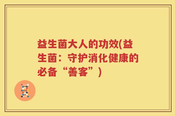 益生菌大人的功效(益生菌：守护消化健康的必备“善客”)
