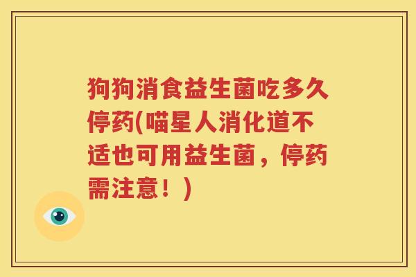狗狗消食益生菌吃多久停药(喵星人消化道不适也可用益生菌，停药需注意！)