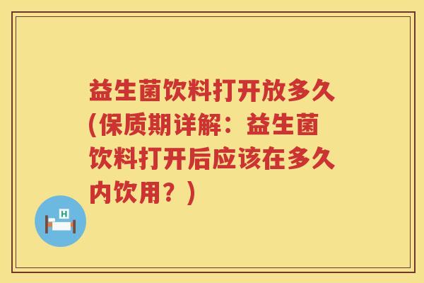 益生菌饮料打开放多久(保质期详解：益生菌饮料打开后应该在多久内饮用？)