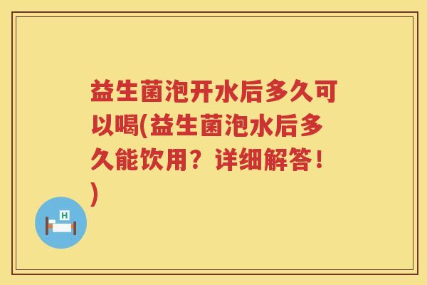 益生菌泡开水后多久可以喝(益生菌泡水后多久能饮用？详细解答！)