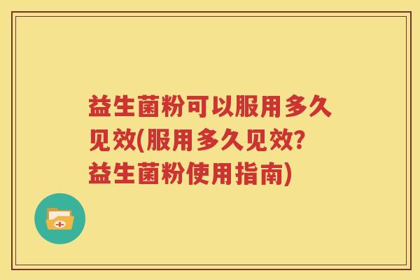 益生菌粉可以服用多久见效(服用多久见效？益生菌粉使用指南)