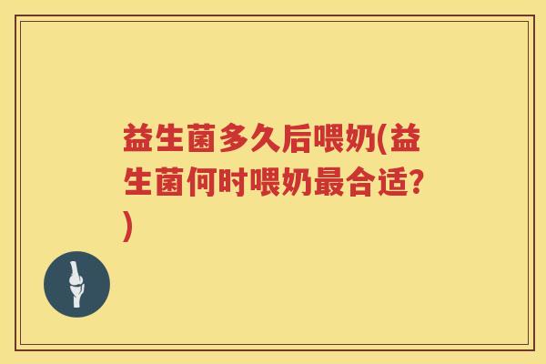 益生菌多久后喂奶(益生菌何时喂奶最合适？)
