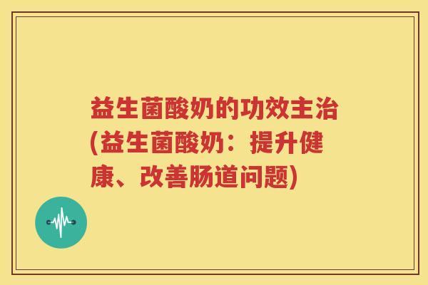 益生菌酸奶的功效主治(益生菌酸奶：提升健康、改善肠道问题)