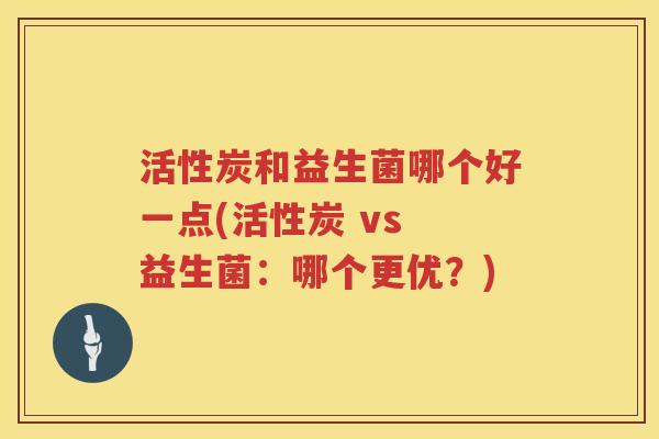 活性炭和益生菌哪个好一点(活性炭 vs 益生菌：哪个更优？)