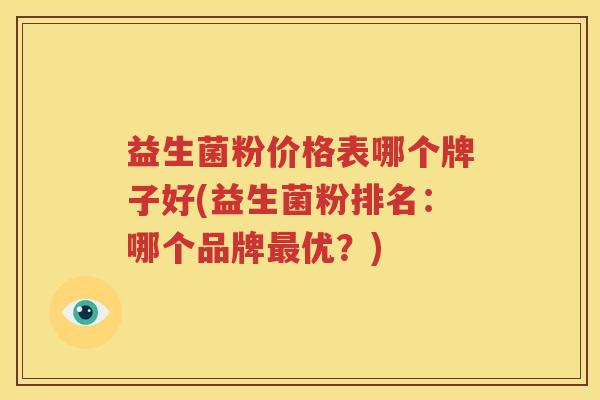 益生菌粉价格表哪个牌子好(益生菌粉排名：哪个品牌最优？)