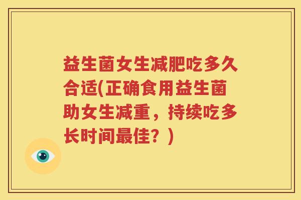 益生菌女生减肥吃多久合适(正确食用益生菌助女生减重，持续吃多长时间最佳？)