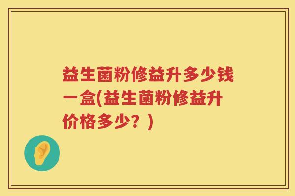 益生菌粉修益升多少钱一盒(益生菌粉修益升价格多少？)