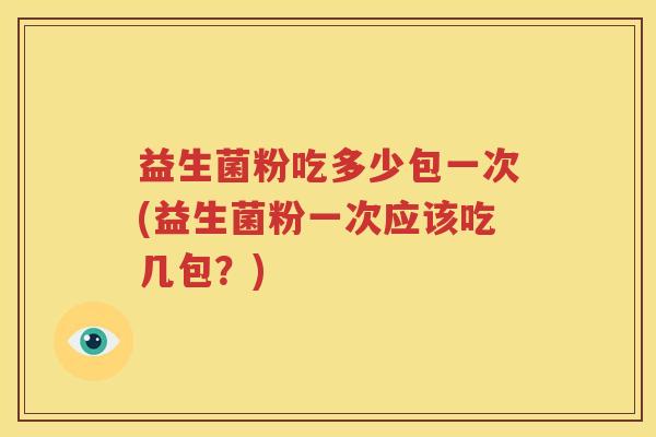 益生菌粉吃多少包一次(益生菌粉一次应该吃几包？)