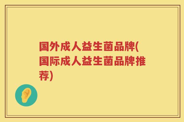国外成人益生菌品牌(国际成人益生菌品牌推荐)