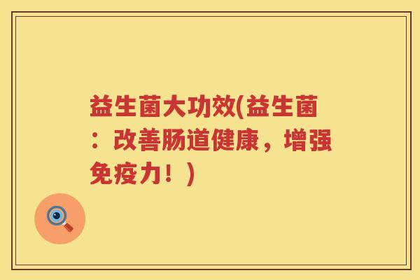 益生菌大功效(益生菌：改善肠道健康，增强免疫力！)