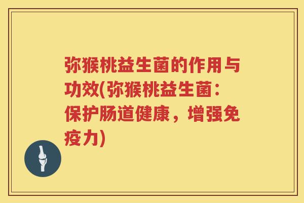 弥猴桃益生菌的作用与功效(弥猴桃益生菌：保护肠道健康，增强免疫力)
