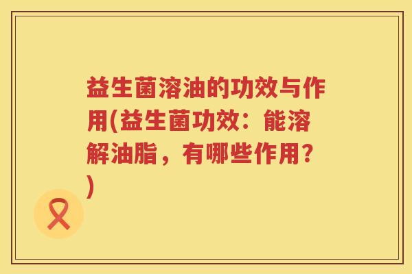 益生菌溶油的功效与作用(益生菌功效：能溶解油脂，有哪些作用？)