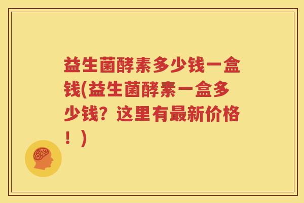 益生菌酵素多少钱一盒钱(益生菌酵素一盒多少钱？这里有最新价格！)