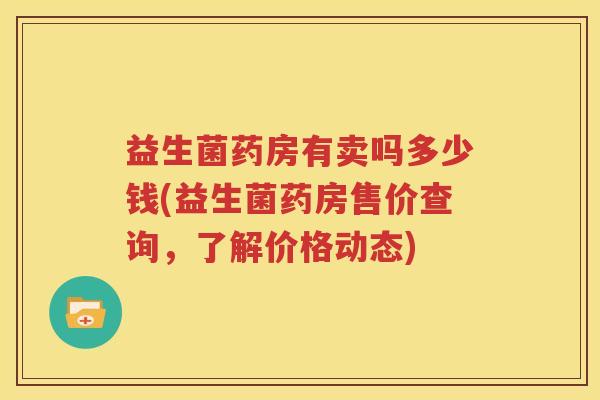 益生菌药房有卖吗多少钱(益生菌药房售价查询，了解价格动态)