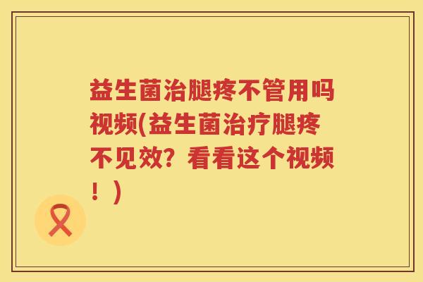 益生菌治腿疼不管用吗视频(益生菌治疗腿疼不见效？看看这个视频！)