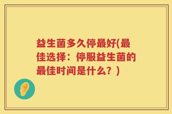 益生菌多久停最好(最佳选择：停服益生菌的最佳时间是什么？)