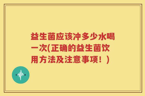 益生菌应该冲多少水喝一次(正确的益生菌饮用方法及注意事项！)