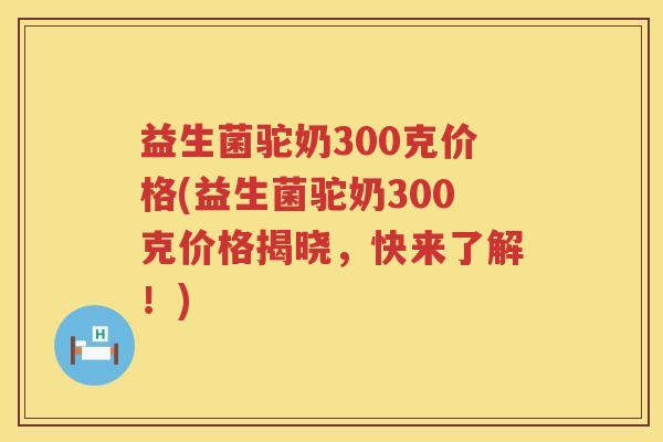益生菌驼奶300克价格(益生菌驼奶300克价格揭晓，快来了解！)