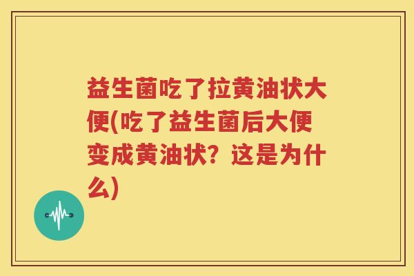 益生菌吃了拉黄油状大便(吃了益生菌后大便变成黄油状？这是为什么)