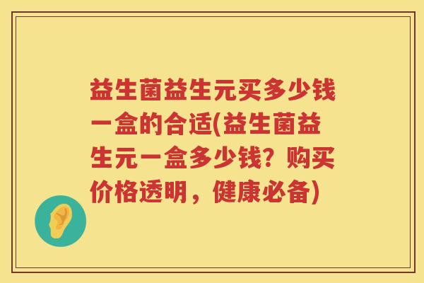 益生菌益生元买多少钱一盒的合适(益生菌益生元一盒多少钱？购买价格透明，健康必备)