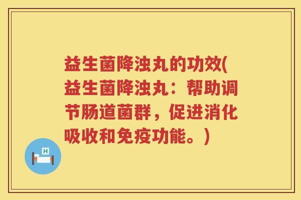 益生菌降浊丸的功效(益生菌降浊丸：帮助调节肠道菌群，促进消化吸收和免疫功能。)