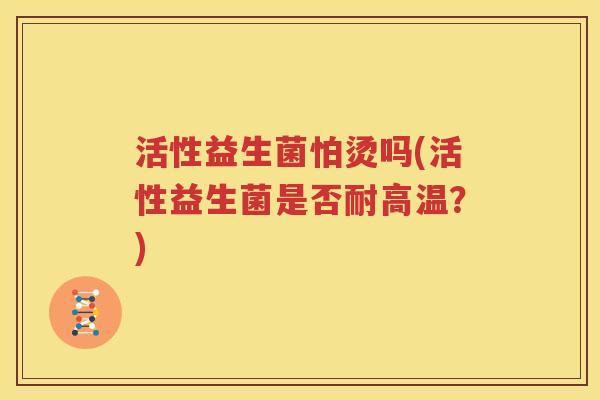 活性益生菌怕烫吗(活性益生菌是否耐高温？)