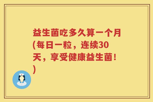 益生菌吃多久算一个月(每日一粒，连续30天，享受健康益生菌！)