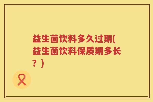 益生菌饮料多久过期(益生菌饮料保质期多长？)
