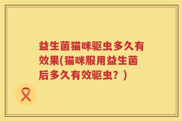 益生菌猫咪驱虫多久有效果(猫咪服用益生菌后多久有效驱虫？)