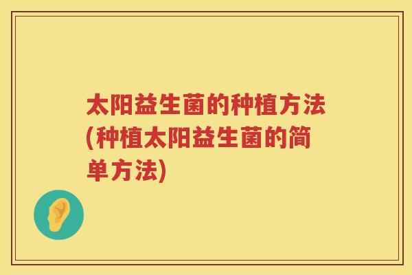 太阳益生菌的种植方法(种植太阳益生菌的简单方法)
