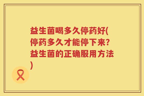 益生菌喝多久停药好(停药多久才能停下来？益生菌的正确服用方法)