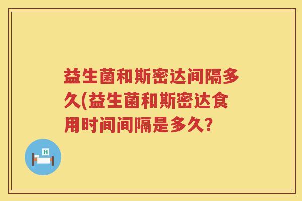 益生菌和斯密达间隔多久(益生菌和斯密达食用时间间隔是多久？